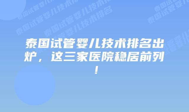 泰国试管婴儿技术排名出炉,这三家医院稳居前列!插图 泰国试管婴儿技术排名出炉,这三家医院稳居前列!