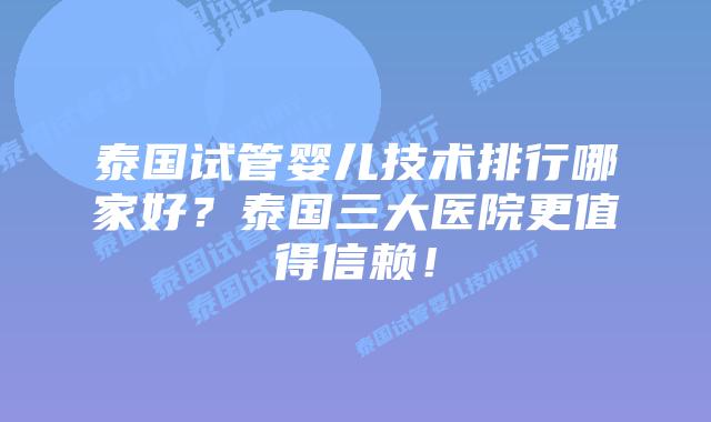 泰国试管婴儿技术排行哪家好?泰国三大医院更值得信赖!插图 泰国试管婴儿技术排行哪家好?泰国三大医院更值得信赖!