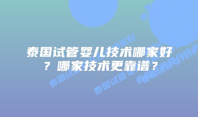 泰国试管婴儿技术哪家好？哪家技术更靠谱？