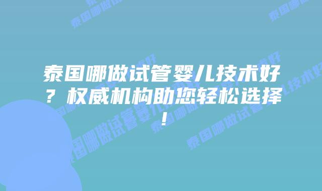 泰国哪做试管婴儿技术好？权威机构助您轻松选择！