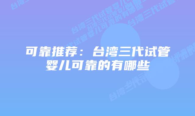可靠推荐：台湾三代试管婴儿可靠的有哪些