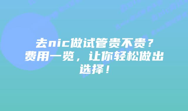 去nic做试管贵不贵？费用一览，让你轻松做出选择！