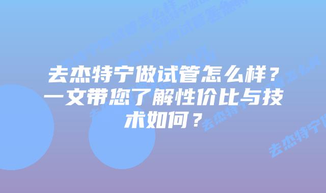 去杰特宁做试管怎么样？一文带您了解性价比与技术如何？