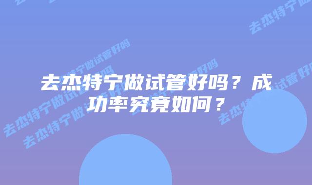 去杰特宁做试管好吗？成功率究竟如何？