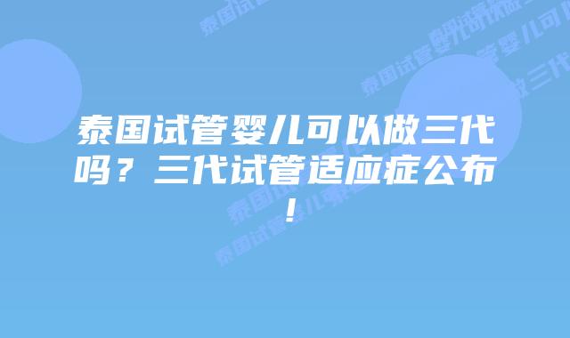 泰国试管婴儿可以做三代吗？三代试管适应症公布！