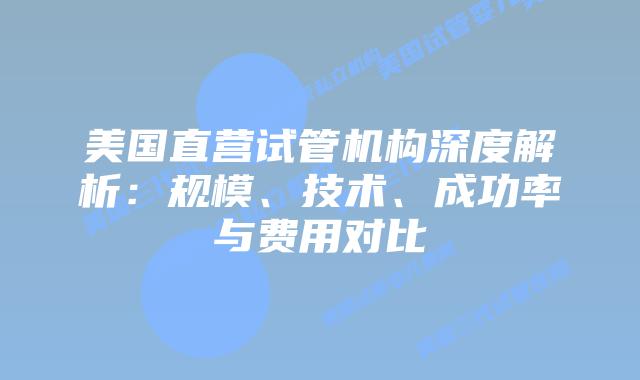美国直营试管机构深度解析：规模、技术、成功率与费用对比