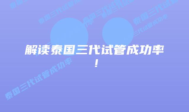 解读泰国三代试管成功率！