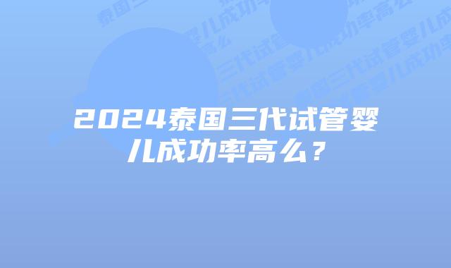 2024泰国三代试管婴儿成功率高么?插图 2024泰国三代试管婴儿成功率高么?
