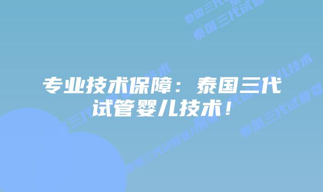 专业技术保障:泰国三代试管婴儿技术!插图 专业技术保障:泰国三代试管婴儿技术!