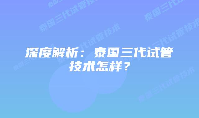 深度解析：泰国三代试管技术怎样？