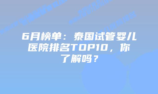 6月榜单:泰国试管婴儿医院排名TOP10,你了解吗?插图 6月榜单:泰国试管婴儿医院排名TOP10,你了解吗?