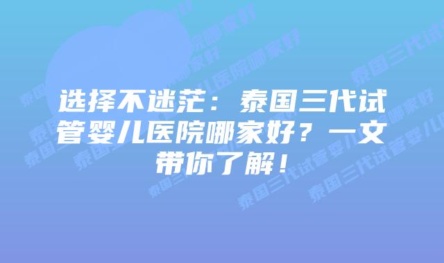 选择不迷茫:泰国三代试管婴儿医院哪家好?一文带你了解!插图 选择不迷茫:泰国三代试管婴儿医院哪家好?一文带你了解!