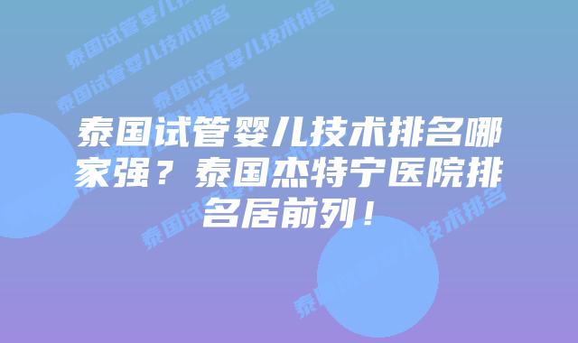 泰国试管婴儿技术排名哪家强？泰国杰特宁医院排名居前列！
