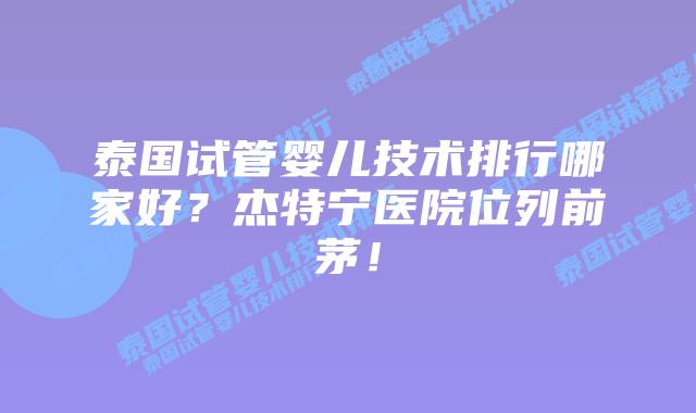 泰国试管婴儿技术排行哪家好？杰特宁医院位列前茅！