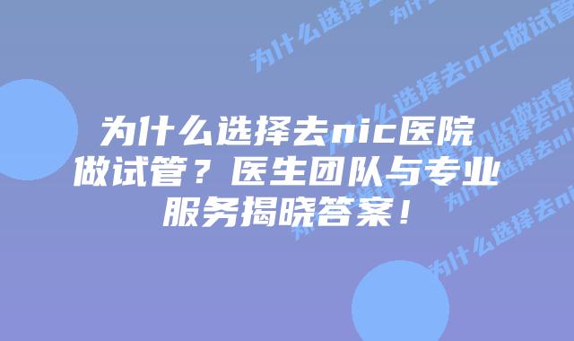 为什么选择去nic医院做试管？医生团队与专业服务揭晓答案！