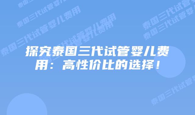 探究泰国三代试管婴儿费用:高性价比的选择!插图 探究泰国三代试管婴儿费用:高性价比的选择!