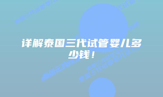 详解泰国三代试管婴儿多少钱！