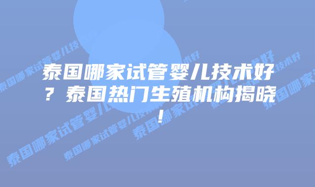 泰国哪家试管婴儿技术好？泰国热门生殖机构揭晓！