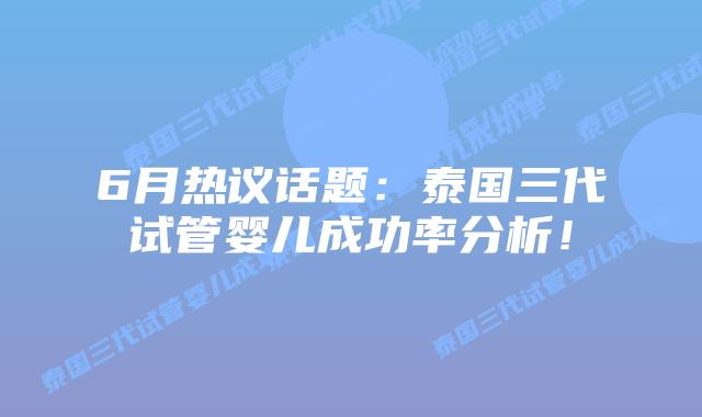 6月热议话题：泰国三代试管婴儿成功率分析！