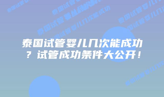 泰国试管婴儿几次能成功？试管成功条件大公开！
