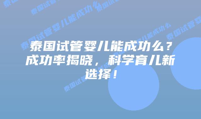 泰国试管婴儿能成功么？成功率揭晓，科学育儿新选择！