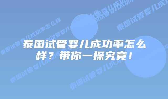 泰国试管婴儿成功率怎么样？带你一探究竟！