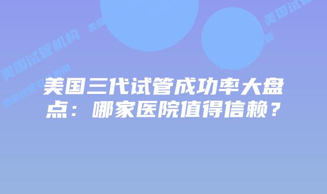 美国三代试管成功率大盘点：哪家医院值得信赖？