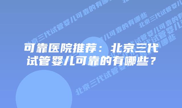 可靠医院推荐：北京三代试管婴儿可靠的有哪些？