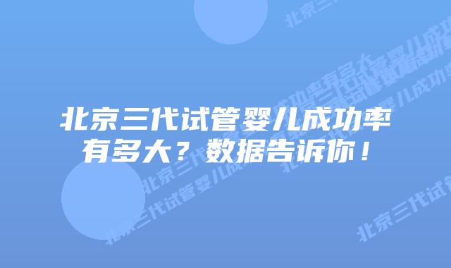 北京三代试管婴儿成功率有多大？数据告诉你！