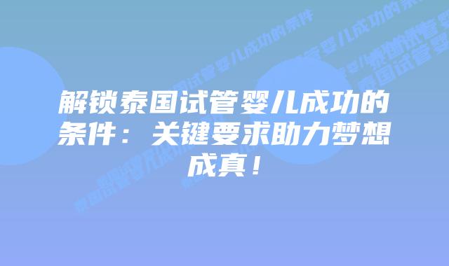 解锁泰国试管婴儿成功的条件：关键要求助力梦想成真！
