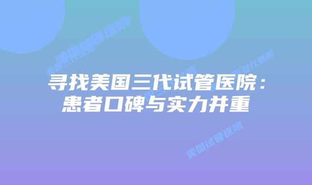 寻找美国三代试管医院：患者口碑与实力并重