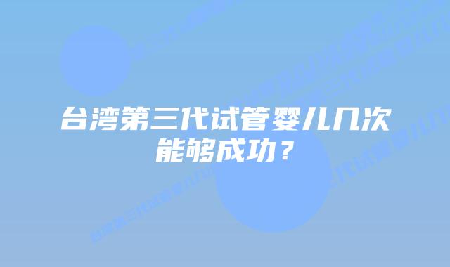 台湾第三代试管婴儿几次能够成功？