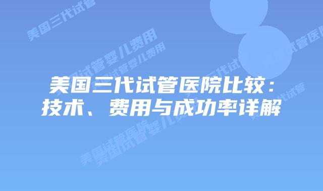 美国三代试管医院比较:技术、费用与成功率详解插图 美国三代试管医院比较:技术、费用与成功率详解