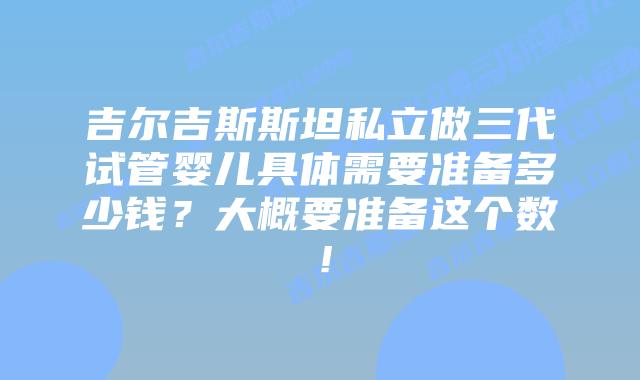 吉尔吉斯斯坦私立做三代试管婴儿具体需要准备多少钱?大概要准备这个数!插图 吉尔吉斯斯坦私立做三代试管婴儿具体需要准备多少钱?大概要准备这个数!
