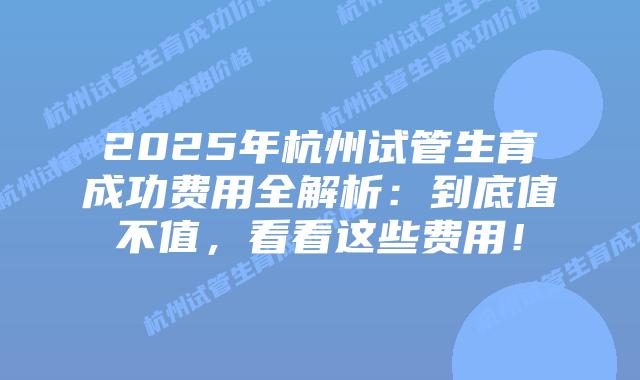 2025年杭州试管生育成功费用全解析:到底值不值,看看这些费用!插图 2025年杭州试管生育成功费用全解析:到底值不值,看看这些费用!