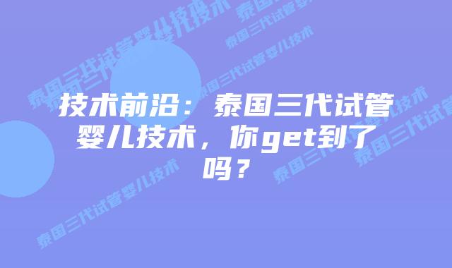技术前沿：泰国三代试管婴儿技术，你get到了吗？