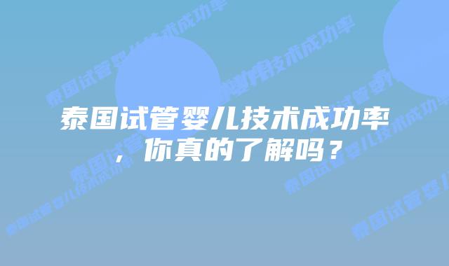 泰国试管婴儿技术成功率，你真的了解吗？