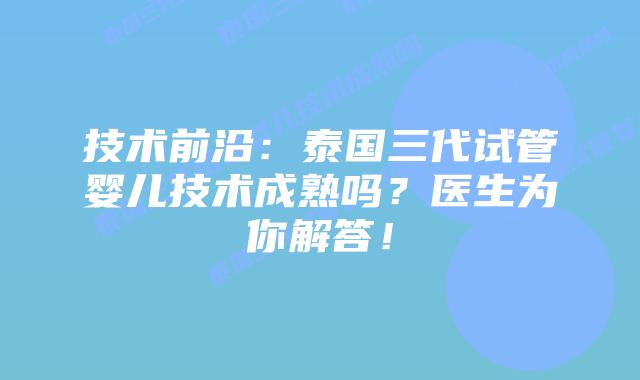 技术前沿:泰国三代试管婴儿技术成熟吗?医生为你解答!插图 技术前沿:泰国三代试管婴儿技术成熟吗?医生为你解答!
