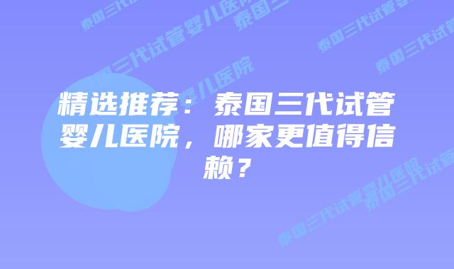 精选推荐:泰国三代试管婴儿医院,哪家更值得信赖?插图 精选推荐:泰国三代试管婴儿医院,哪家更值得信赖?