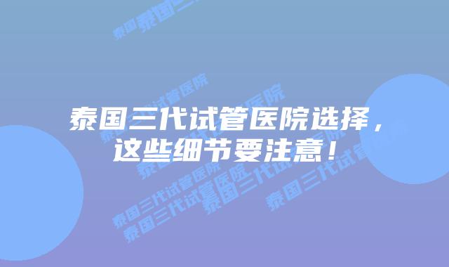 泰国三代试管医院选择,这些细节要注意!插图 泰国三代试管医院选择,这些细节要注意!