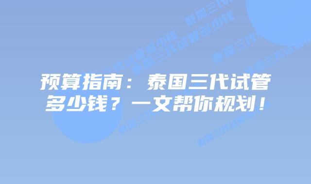 预算指南:泰国三代试管多少钱?一文帮你规划!插图 预算指南:泰国三代试管多少钱?一文帮你规划!