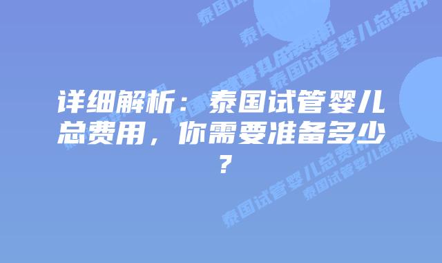 详细解析:泰国试管婴儿总费用,你需要准备多少?插图 详细解析:泰国试管婴儿总费用,你需要准备多少?