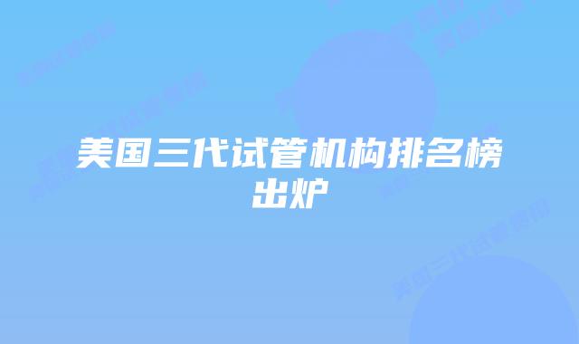 美国三代试管机构排名榜出炉