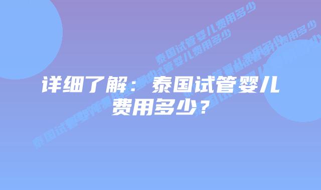 详细了解:泰国试管婴儿费用多少?插图 详细了解:泰国试管婴儿费用多少?
