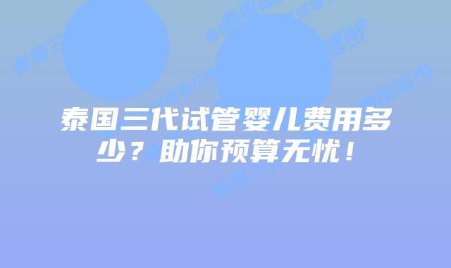 泰国三代试管婴儿费用多少?助你预算无忧!插图 泰国三代试管婴儿费用多少?助你预算无忧!
