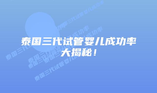 泰国三代试管婴儿成功率大揭秘!插图 泰国三代试管婴儿成功率大揭秘!