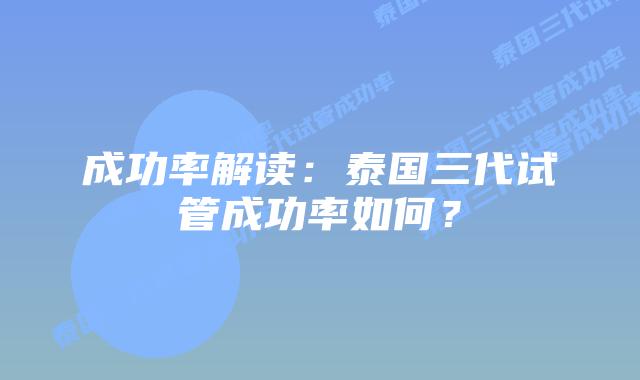 成功率解读:泰国三代试管成功率如何?插图 成功率解读:泰国三代试管成功率如何?