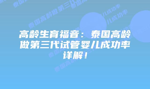 高龄生育福音:泰国高龄做第三代试管婴儿成功率详解!插图 高龄生育福音:泰国高龄做第三代试管婴儿成功率详解!