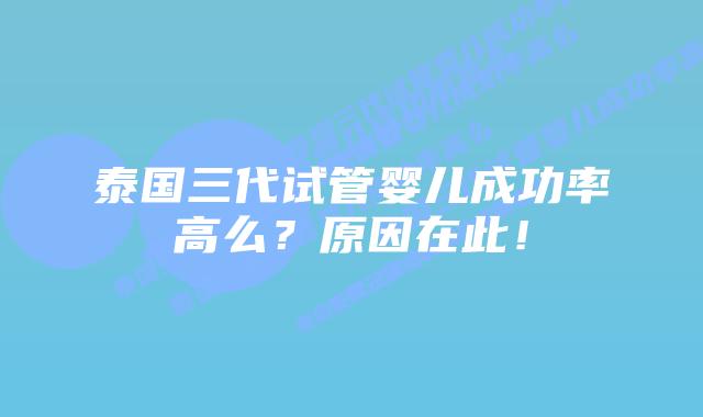泰国三代试管婴儿成功率高么?原因在此!插图 泰国三代试管婴儿成功率高么?原因在此!