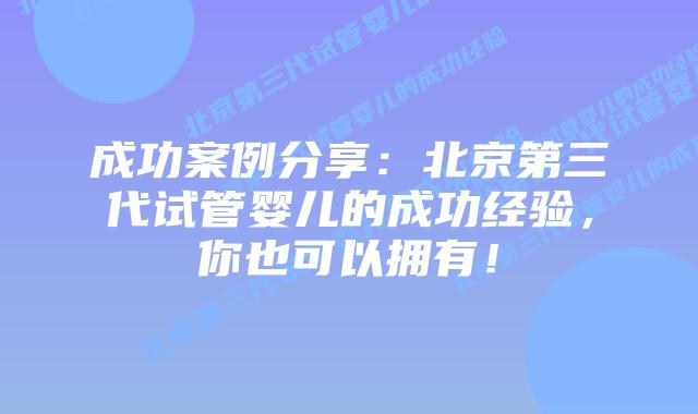 成功案例分享：北京第三代试管婴儿的成功经验，你也可以拥有！
